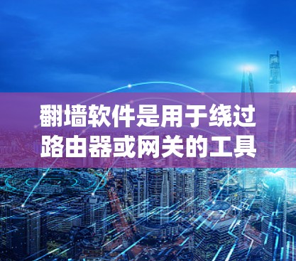翻墙软件是用于绕过路由器或网关的工具，主要适用于没有路由器或网关的设备，如手机、电脑和笔记本电脑。以下是对翻墙软件的详细介绍