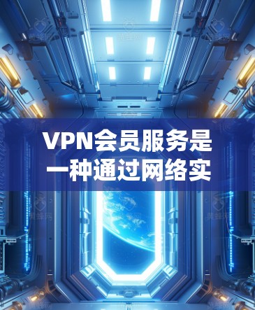 VPN会员服务是一种通过网络实现用户访问外部网络服务的软件，旨在保护用户的隐私和安全。以下是关于VPN会员的基本信息