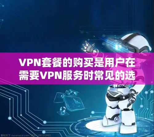 VPN套餐的购买是用户在需要VPN服务时常见的选择，通常包括订阅、一次性购买、折扣活动等。以下是关于VPN套餐购买的一些常见问题和解答，帮助您更好地选择和使用VPN套餐