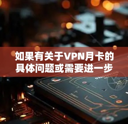 如果有关于VPN月卡的具体问题或需要进一步的信息，请提供更多细节，我将尽力帮助您