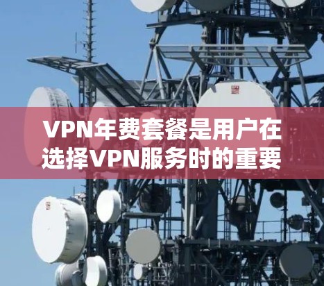 VPN年费套餐是用户在选择VPN服务时的重要考虑因素之一，涉及多个方面，包括流量、带宽、内容质量、付费时间、续费、网络质量、设备兼容性和VPN服务类型。以下是对这些关键点的总结和建议