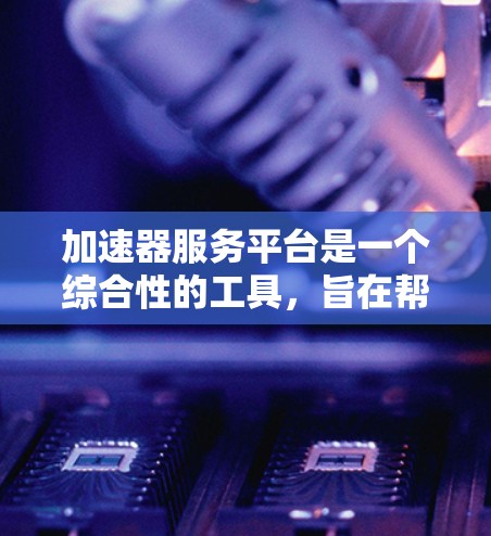 加速器服务平台是一个综合性的工具，旨在帮助用户高效地选择和使用多种加速工具，以提升下载和下载速度。以下是对该平台功能的详细总结