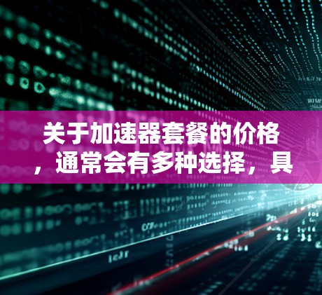 关于加速器套餐的价格，通常会有多种选择，具体取决于套餐的类型、功能和适用场景。以下是一些常见的加速器套餐类型及其价格范围