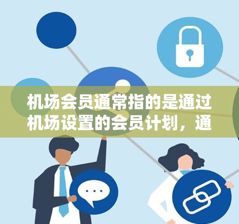 机场会员通常指的是通过机场设置的会员计划，通常以机场卡或会员卡的形式提供服务或优惠。以下是一些可能的情况和解释