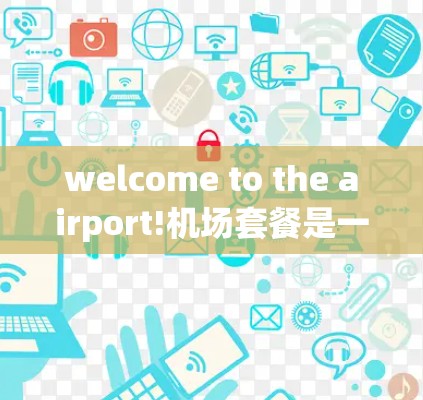 welcome to the airport!机场套餐是一个不错的选择，尤其是在你离开的时候，能享受一顿美食。以下是一些机场套餐的推荐，根据你的预算和喜好来选择