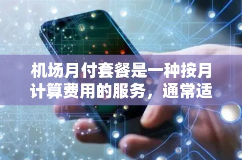 机场月付套餐是一种按月计算费用的服务，通常适用于经常在机场使用的人群，如旅行者和商务人士。以下是对该套餐的详细介绍