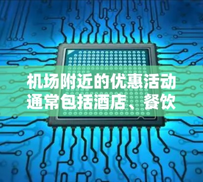 机场附近的优惠活动通常包括酒店、餐饮、交通、景点门票等，具体活动可能会因季节、季节的变化而有所变化。以下是一些常见的机场优惠活动类型