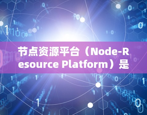 节点资源平台（Node-Resource Platform）是一种用于管理计算机节点、存储设备和数据资源的软件平台。它的主要功能包括资源管理、存储、访问和监控，旨在优化资源利用和数据访问效率