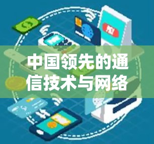 中国领先的通信技术与网络基础设施解决方案