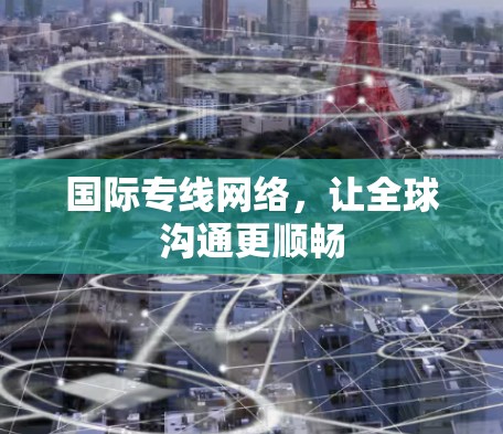 国际专线网络，让全球沟通更顺畅
