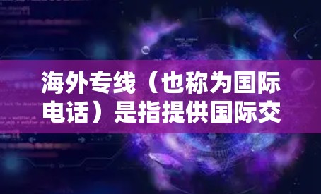 海外专线（也称为国际电话）是指提供国际交流服务的电话，通常用于与外国机构、客户或合作伙伴进行联系。这些电话可能来自不同的国家和地区，方便用户在不同国家或地区之间进行沟通