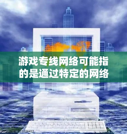 游戏专线网络可能指的是通过特定的网络渠道直接连接到与游戏相关的服务或平台的网络。以下是一个详细的解释