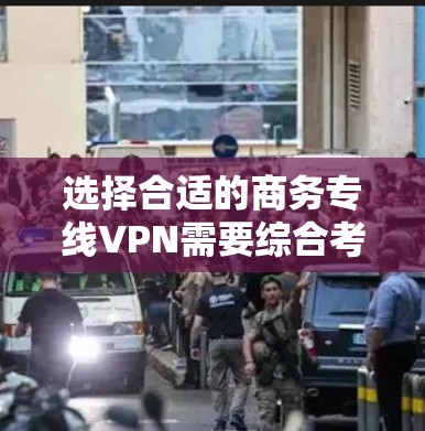 选择合适的商务专线VPN需要综合考虑多个因素，以下是一个有条理的解决方案