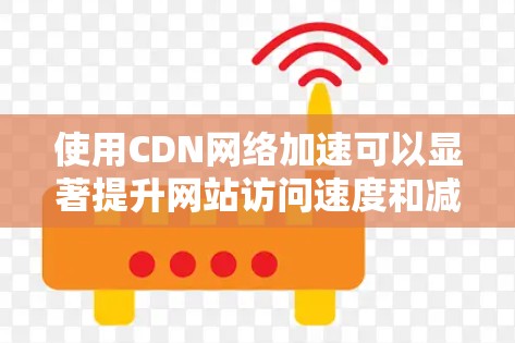 使用CDN网络加速可以显著提升网站访问速度和减少延迟，具体操作步骤如下