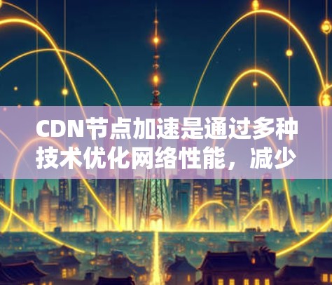 CDN节点加速是通过多种技术优化网络性能，减少延迟和丢失，提升用户体验的措施。以下是对CDN节点加速的详细分析和总结