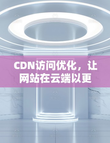 CDN访问优化，让网站在云端以更快的速度运行