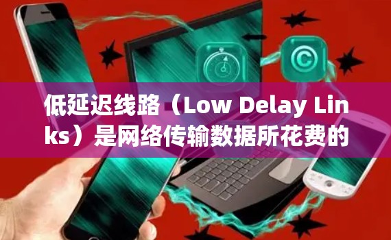 低延迟线路（Low Delay Links）是网络传输数据所花费的时间非常短的网络传输方式，尤其适用于高带宽和高可靠性系统。以下是关于低延迟线路的详细总结