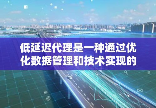 低延迟代理是一种通过优化数据管理和技术实现的网络服务，旨在减少网络传输的延迟。以下是对其的理解和总结