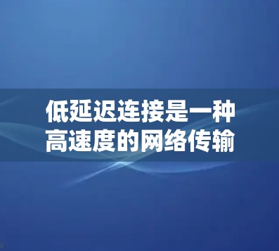 低延迟连接是一种高速度的网络传输技术，旨在确保数据在传输过程中延迟极低。以下是对这一概念的详细分析和总结