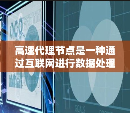 高速代理节点是一种通过互联网进行数据处理和分析的系统，通常由代理网络负责。代理网络在机器学习、数据挖掘和数据存储中具有广泛应用。以下是对高速代理节点的详细总结