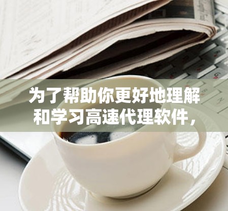 为了帮助你更好地理解和学习高速代理软件，以下是一些详细的分析和推荐