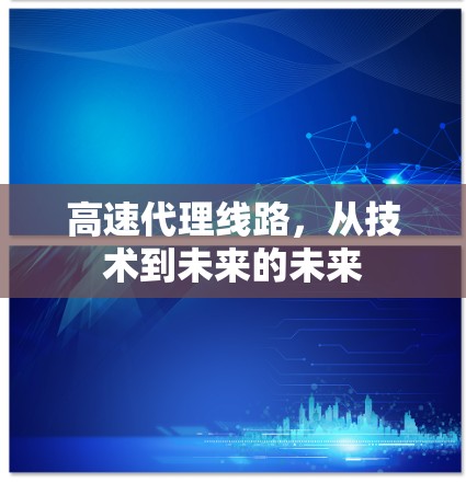 高速代理线路，从技术到未来的未来