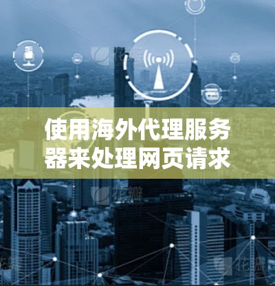 使用海外代理服务器来处理网页请求是一个高效的技术解决方案，特别适合需要快速访问目标服务器的场景。以下是一些步骤性的指南，帮助您更好地理解和操作海外代理服务器