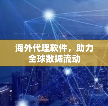 海外代理软件，助力全球数据流动