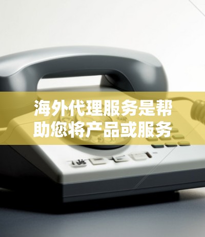 海外代理服务是帮助您将产品或服务从国内引入国外的重要工具。以下是对海外代理服务的详细分析