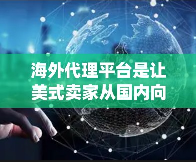 海外代理平台是让美式卖家从国内向国际市场销售商品的工具，涵盖了亚马逊、Etsy、Shopee、Alibaba、拼多多等多个平台。以下是这些平台的详细介绍