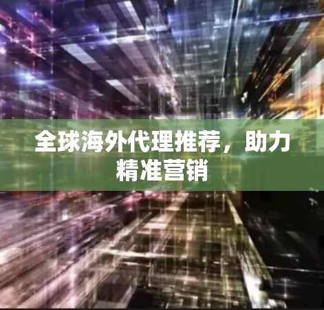 全球海外代理推荐，助力精准营销