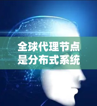 全球代理节点是分布式系统中一个关键的节点类型，其主要作用是协调和管理整个系统的各个节点，确保系统的稳定和高效运行。以下是关于全球代理节点的详细说明