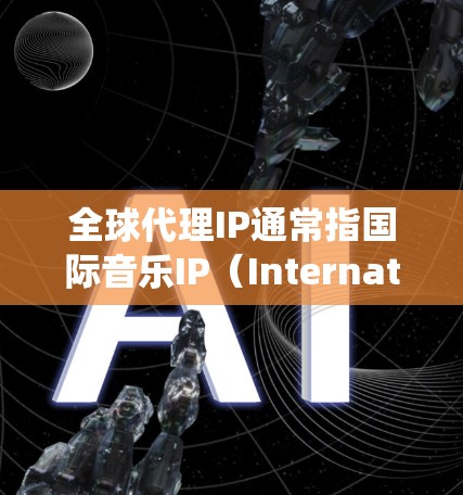 全球代理IP通常指国际音乐IP（International版权 Information）的管理，以及在全球市场中代理这些IP的系统和平台。以下是一些相关概念和信息