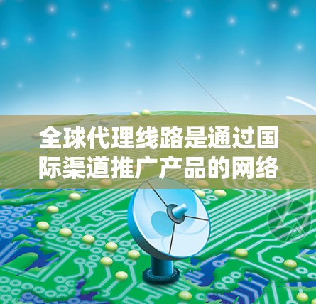 全球代理线路是通过国际渠道推广产品的网络，涉及多个关键环节和策略。以下是对全球代理线路的详细分析