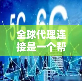 全球代理连接是一个帮助商家进行跨国销售的重要工具，涵盖了多个关键环节和因素。以下是对全球代理连接的详细分析和总结