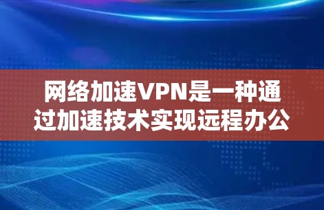 网络加速VPN是一种通过加速技术实现远程办公或视频会议的VPN服务。它可以帮助用户远程访问公司内部的网络，通常用于远程办公、视频会议、文件传输等场景。以下是关于网络加速VPN的详细信息