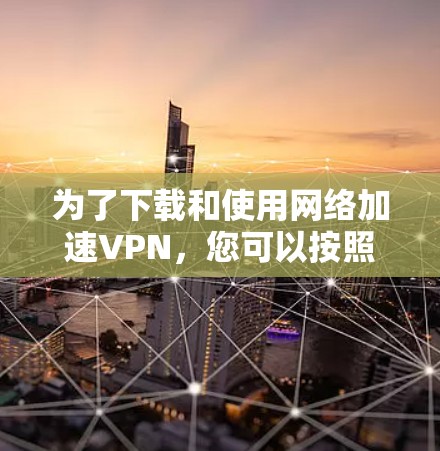 为了下载和使用网络加速VPN，您可以按照以下步骤操作