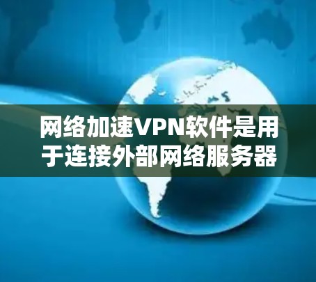 网络加速VPN软件是用于连接外部网络服务器并通过某种方式连接到目标服务器的工具。以下是针对网络加速VPN软件的详细指南