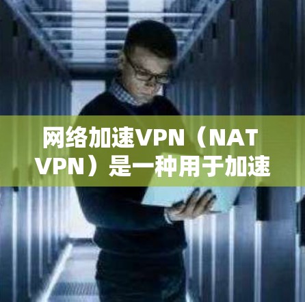 网络加速VPN（NAT VPN）是一种用于加速数据传输的技术，旨在提高数据访问速度。以下是关于网络加速VPN的详细信息