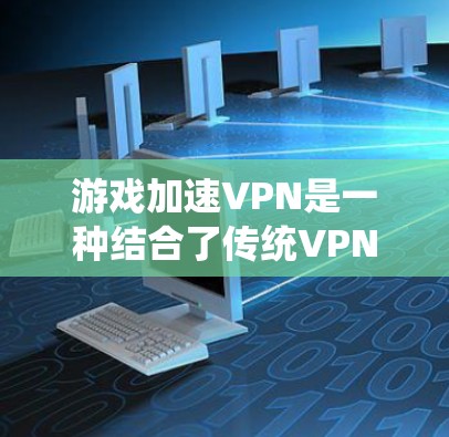 游戏加速VPN是一种结合了传统VPN技术和游戏加速的工具，旨在用户在本地下载游戏，利用高速网络和优化技术加速游戏下载过程。以下是对游戏加速VPN的详细分析