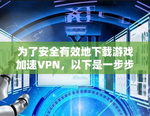 为了安全有效地下载游戏加速VPN，以下是一步步的建议