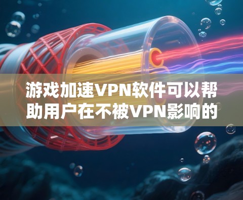 游戏加速VPN软件可以帮助用户在不被VPN影响的情况下观看游戏内容，但要选择合适的软件需要考虑多个因素。以下是对这些软件的整理和总结