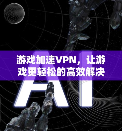 游戏加速VPN，让游戏更轻松的高效解决方案