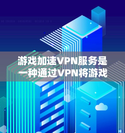 游戏加速VPN服务是一种通过VPN将游戏下载至电脑，以便更快地进行游戏体验的工具。以下是详细的步骤和考虑因素，帮助您更好地理解和使用游戏加速VPN