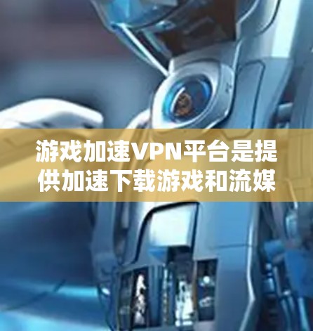 游戏加速VPN平台是提供加速下载游戏和流媒体服务的VPN服务，帮助用户更快地获取所需内容。以下是一个结构化的总结，涵盖平台特点、选择标准、注意事项以及使用步骤