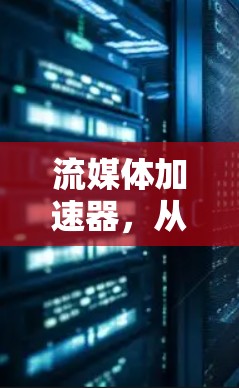 流媒体加速器，从基础到现代的全场景解决方案
