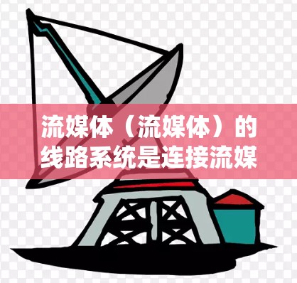 流媒体（流媒体）的线路系统是连接流媒体设备、电视设备和手机设备之间的传输路径。以下是流媒体线路的主要组成部分和关键部分