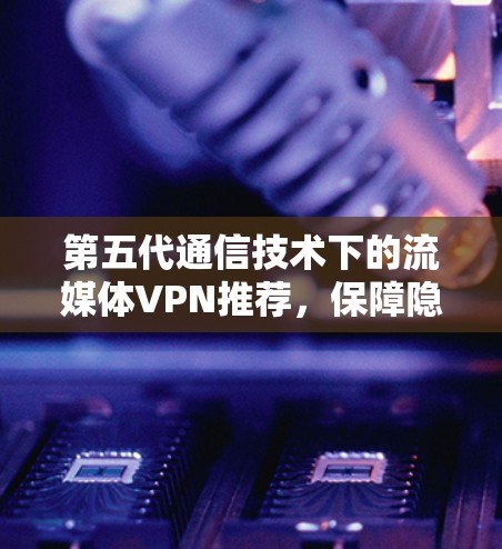 第五代通信技术下的流媒体VPN推荐,保障隐私与数据安全 第五代通信技术下的流媒体VPN推荐,保障隐私与数据安全