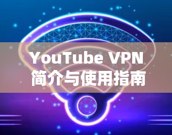 YouTube VPN 简介与使用指南