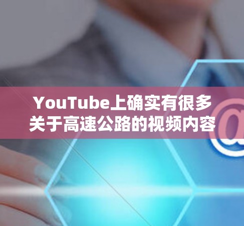 YouTube上确实有很多关于高速公路的视频内容，这些内容可以作为学习或娱乐的参考。以下是一些常见的YouTube频道，专门用于讨论高速公路